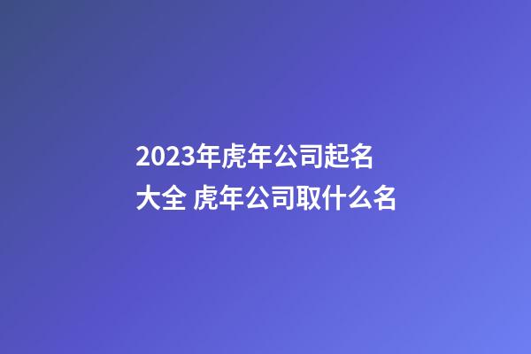 2023年虎年公司起名大全 虎年公司取什么名-第1張-公司起名-玄機派